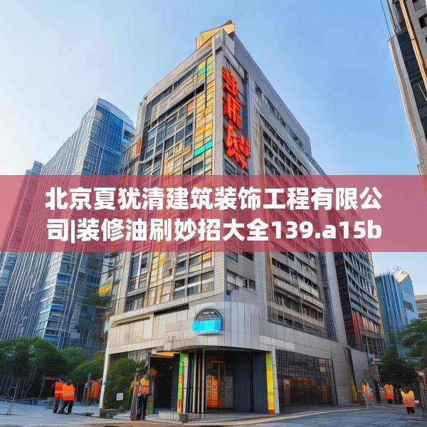 北京夏犹清建筑装饰工程有限公司|装修油刷妙招大全139.a15b16c19fgy.26poiy