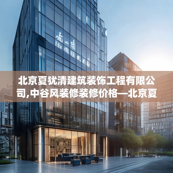北京夏犹清建筑装饰工程有限公司,中谷风装修装修价格—北京夏犹清建筑装饰工程有限公司547.a423b424c427fgy.434fdsfds