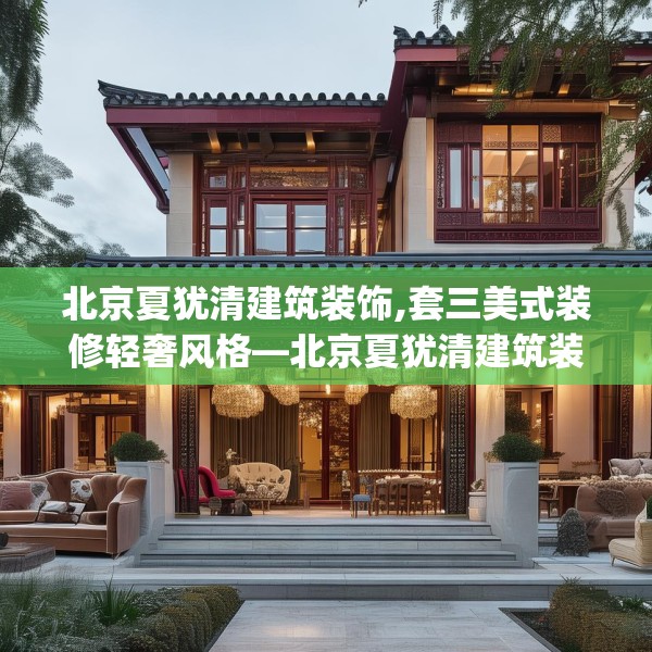 北京夏犹清建筑装饰,套三美式装修轻奢风格—北京夏犹清建筑装饰259.a135b136c139fgy.146fdsfds