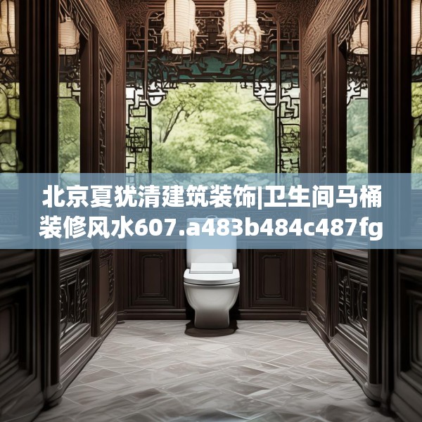 北京夏犹清建筑装饰|卫生间马桶装修风水607.a483b484c487fgy.494poiy