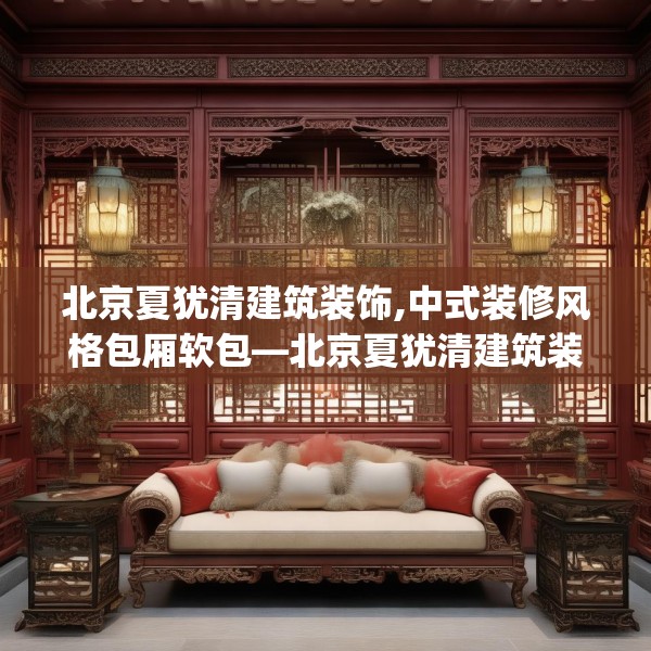 北京夏犹清建筑装饰,中式装修风格包厢软包—北京夏犹清建筑装饰180.a56b57c60fgy.67nbn