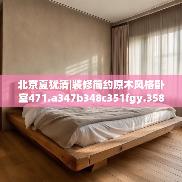 北京夏犹清|装修简约原木风格卧室471.a347b348c351fgy.358uyk