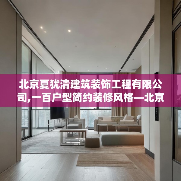 北京夏犹清建筑装饰工程有限公司,一百户型简约装修风格—北京夏犹清建筑装饰工程有限公司589.a465b466c469fgy.476poiy