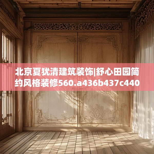 北京夏犹清建筑装饰|舒心田园简约风格装修560.a436b437c440fgy.44776660