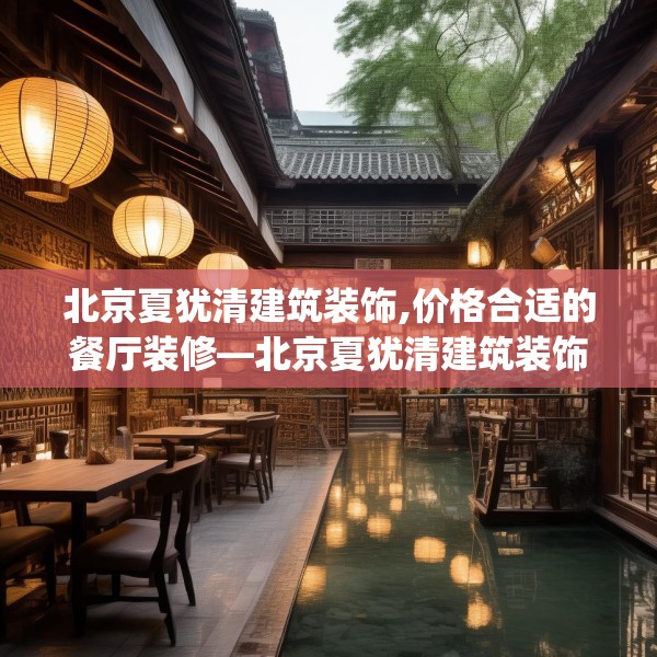北京夏犹清建筑装饰,价格合适的餐厅装修—北京夏犹清建筑装饰595.a471b472c475fgy.482jhhj