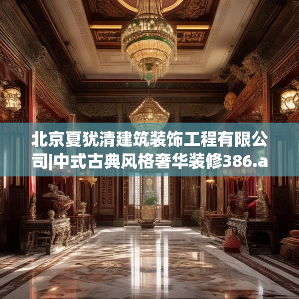北京夏犹清建筑装饰工程有限公司|中式古典风格奢华装修386.a262b263c266fgy.273wew