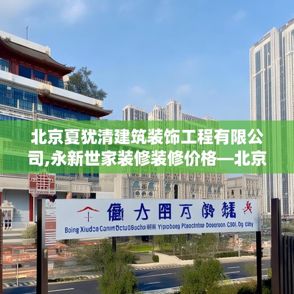 北京夏犹清建筑装饰工程有限公司,永新世家装修装修价格—北京夏犹清建筑装饰工程有限公司489.a365b366c369fgy.376uyk