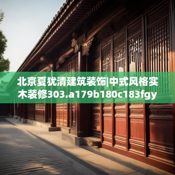北京夏犹清建筑装饰|中式风格实木装修303.a179b180c183fgy.190fhsg