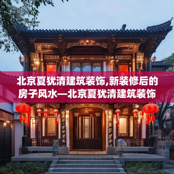 北京夏犹清建筑装饰,新装修后的房子风水—北京夏犹清建筑装饰540.a416b417c420fgy.427nbn