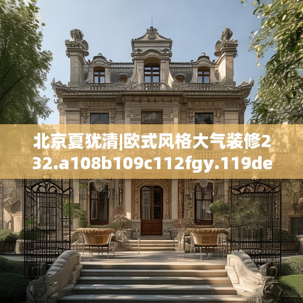 北京夏犹清|欧式风格大气装修232.a108b109c112fgy.119dewqe