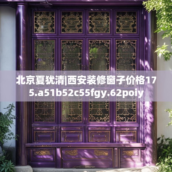 北京夏犹清|西安装修窗子价格175.a51b52c55fgy.62poiy