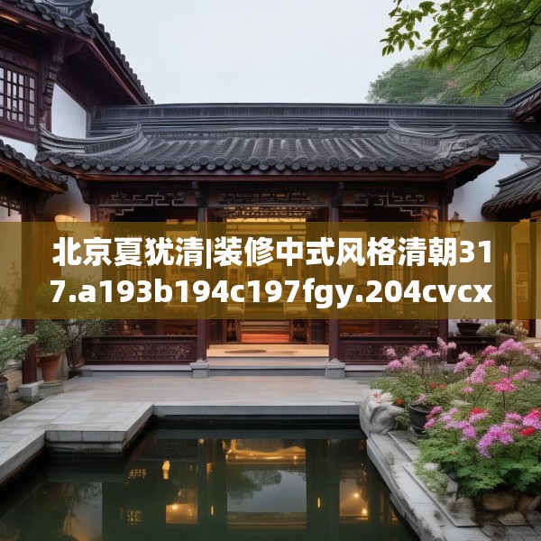 北京夏犹清|装修中式风格清朝317.a193b194c197fgy.204cvcx