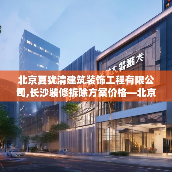 北京夏犹清建筑装饰工程有限公司,长沙装修拆除方案价格—北京夏犹清建筑装饰工程有限公司600.a476b477c480fgy.487dsfds