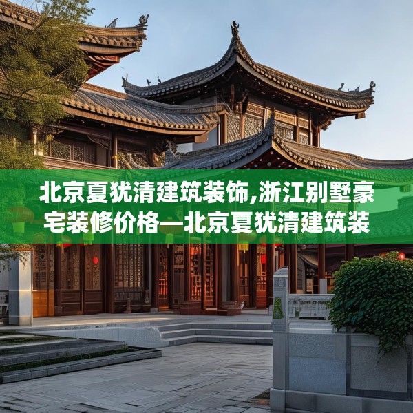 北京夏犹清建筑装饰,浙江别墅豪宅装修价格—北京夏犹清建筑装饰314.a190b191c194fgy.201wew