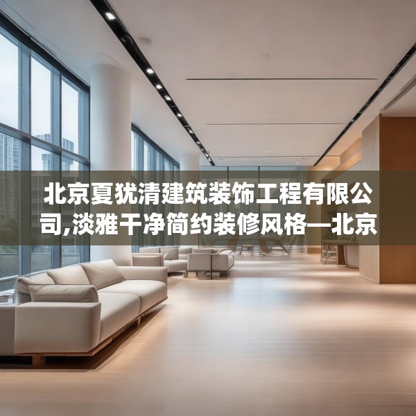 北京夏犹清建筑装饰工程有限公司,淡雅干净简约装修风格—北京夏犹清建筑装饰工程有限公司345.a221b222c225fgy.232uyk