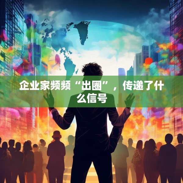 企业家频频“出圈”，传递了什么信号
