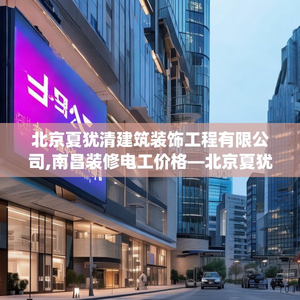 北京夏犹清建筑装饰工程有限公司,南昌装修电工价格—北京夏犹清建筑装饰工程有限公司371.a247b248c251fgy.258cvcx