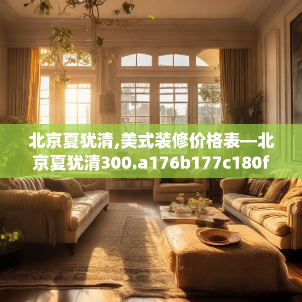 北京夏犹清,美式装修价格表—北京夏犹清300.a176b177c180fgy.187lkjl