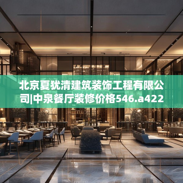 北京夏犹清建筑装饰工程有限公司|中泉餐厅装修价格546.a422b423c426fgy.433dsfds