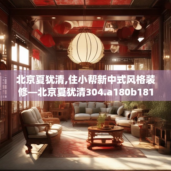 北京夏犹清,住小帮新中式风格装修—北京夏犹清304.a180b181c184fgy.191dewqe