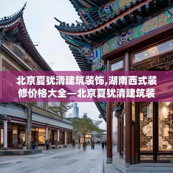 北京夏犹清建筑装饰,湖南西式装修价格大全—北京夏犹清建筑装饰287.a163b164c167fgy.174bnbn