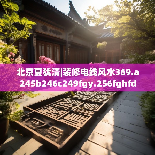 北京夏犹清|装修电线风水369.a245b246c249fgy.256fghfd