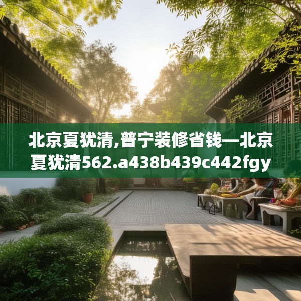 北京夏犹清,普宁装修省钱—北京夏犹清562.a438b439c442fgy.449htyj