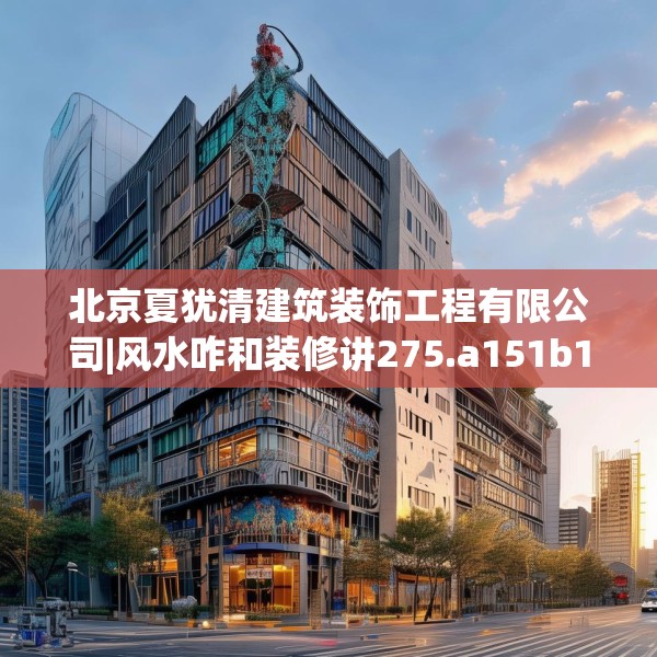 北京夏犹清建筑装饰工程有限公司|风水咋和装修讲275.a151b152c155fgy.162fds