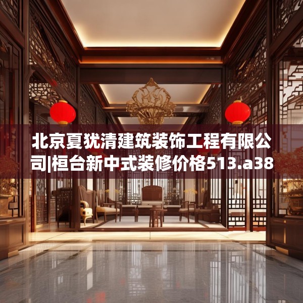北京夏犹清建筑装饰工程有限公司|桓台新中式装修价格513.a389b390c393fgy.400fghfd