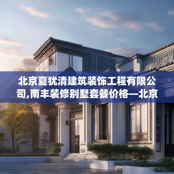 北京夏犹清建筑装饰工程有限公司,南丰装修别墅套餐价格—北京夏犹清建筑装饰工程有限公司416.a292b293c296fgy.30376668
