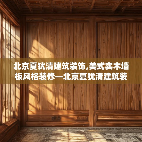 北京夏犹清建筑装饰,美式实木墙板风格装修—北京夏犹清建筑装饰224.a100b101c104fgy.111wew