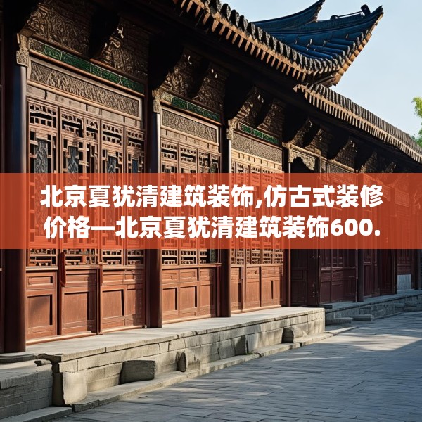 北京夏犹清建筑装饰,仿古式装修价格—北京夏犹清建筑装饰600.a476b477c480fgy.487dsfds