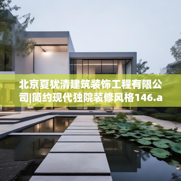 北京夏犹清建筑装饰工程有限公司|简约现代独院装修风格146.a22b23c26fgy.3376683