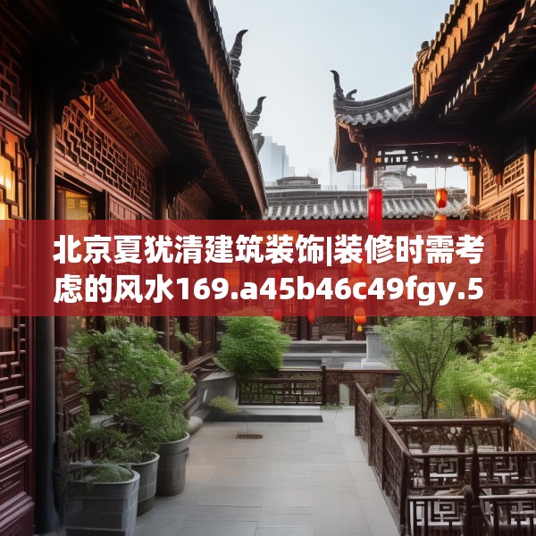 北京夏犹清建筑装饰|装修时需考虑的风水169.a45b46c49fgy.56fdsfds