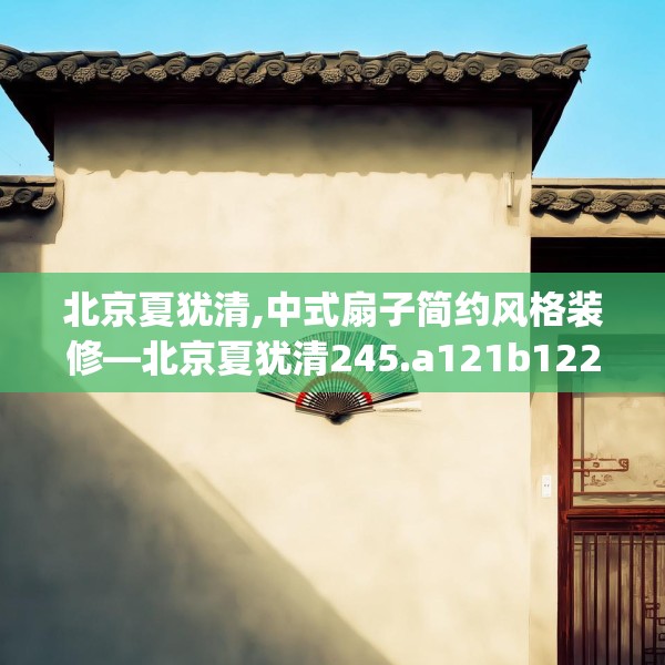 北京夏犹清,中式扇子简约风格装修—北京夏犹清245.a121b122c125fgy.132cvcx