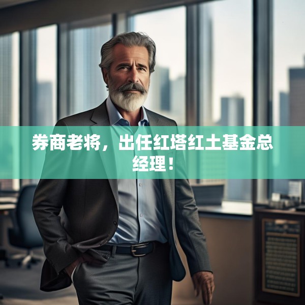 券商老将，出任红塔红土基金总经理！