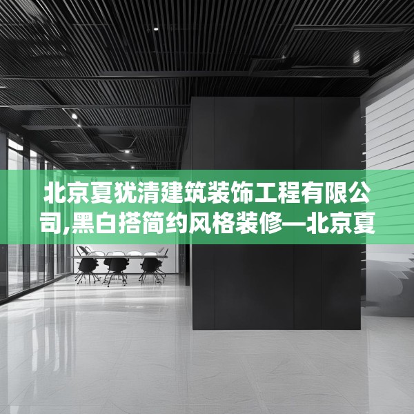 北京夏犹清建筑装饰工程有限公司,黑白搭简约风格装修—北京夏犹清建筑装饰工程有限公司518.a394b395c398fgy.405xczxv