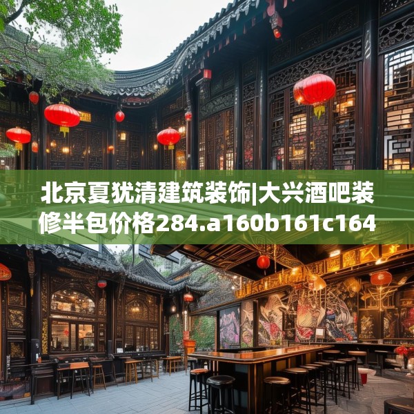 北京夏犹清建筑装饰|大兴酒吧装修半包价格284.a160b161c164fgy.171xczxv