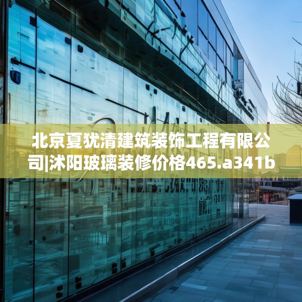 北京夏犹清建筑装饰工程有限公司|沭阳玻璃装修价格465.a341b342c345fgy.352fhsg