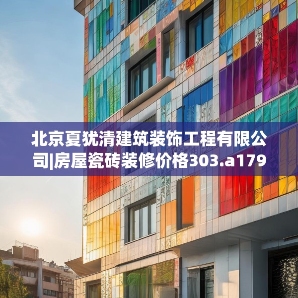 北京夏犹清建筑装饰工程有限公司|房屋瓷砖装修价格303.a179b180c183fgy.190fhsg