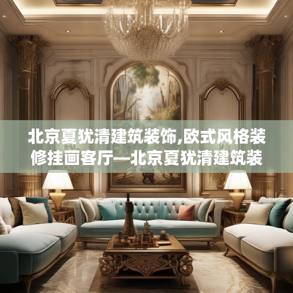 北京夏犹清建筑装饰,欧式风格装修挂画客厅—北京夏犹清建筑装饰622.a498b499c502fgy509