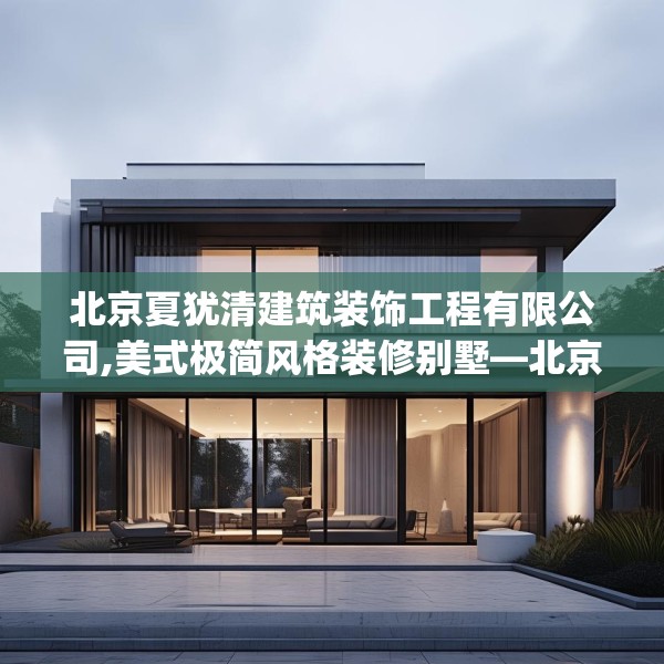 北京夏犹清建筑装饰工程有限公司,美式极简风格装修别墅—北京夏犹清建筑装饰工程有限公司299.a175b176c179fgy.186cvcx