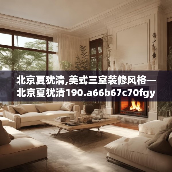 北京夏犹清,美式三室装修风格—北京夏犹清190.a66b67c70fgy.77sdA