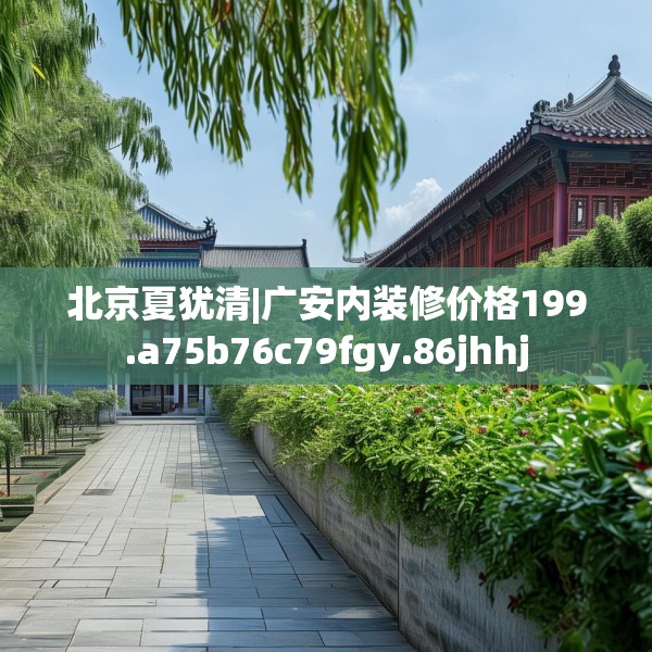 北京夏犹清|广安内装修价格199.a75b76c79fgy.86jhhj