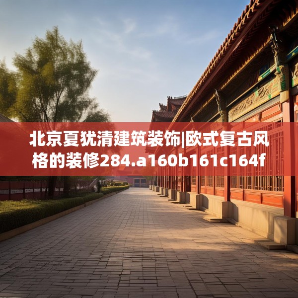 北京夏犹清建筑装饰|欧式复古风格的装修284.a160b161c164fgy.171xczxv