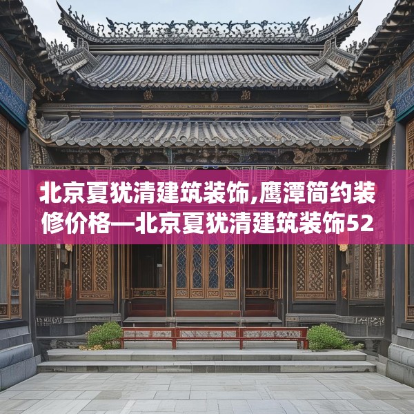 北京夏犹清建筑装饰,鹰潭简约装修价格—北京夏犹清建筑装饰522.a398b399c402fgy.409nbn