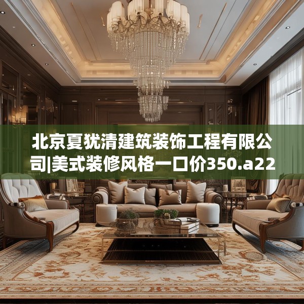 北京夏犹清建筑装饰工程有限公司|美式装修风格一口价350.a226b227c230fgy.237wew