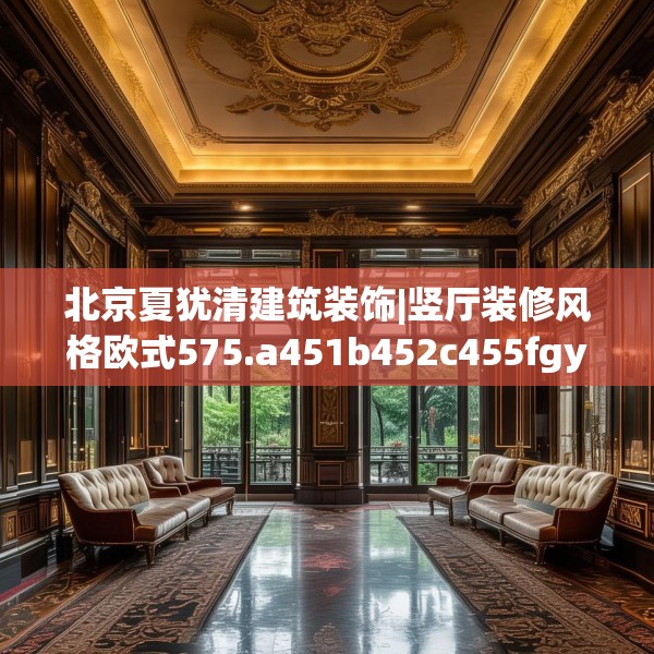 北京夏犹清建筑装饰|竖厅装修风格欧式575.a451b452c455fgy.462bnbn