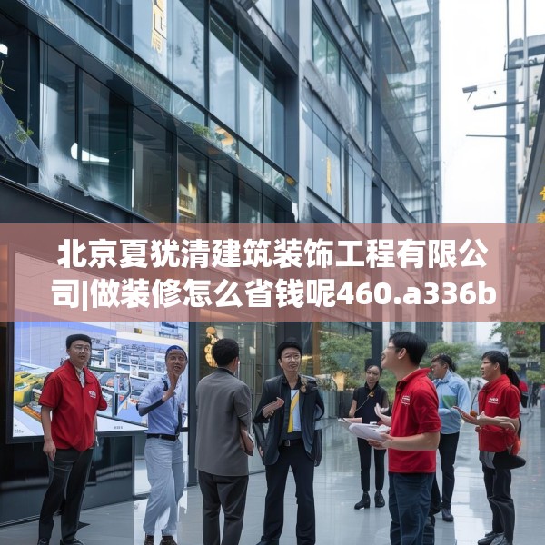 北京夏犹清建筑装饰工程有限公司|做装修怎么省钱呢460.a336b337c340fgy.347sdA
