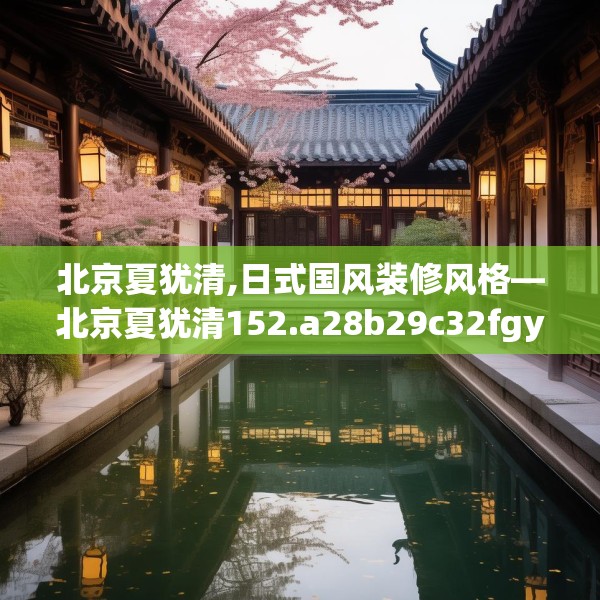 北京夏犹清,日式国风装修风格—北京夏犹清152.a28b29c32fgy.39wew